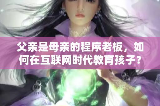 父親是母親的程序老板，如何在互聯(lián)網(wǎng)時代教育孩子？