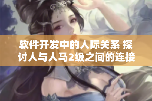 軟件開(kāi)發(fā)中的人際關(guān)系 探討人與人馬2級(jí)之間的連接