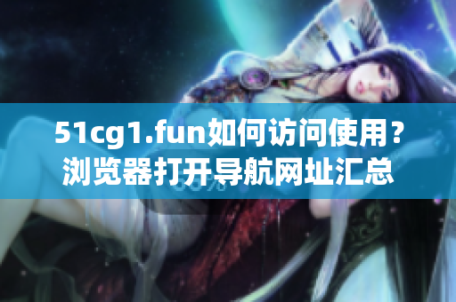 51cg1.fun如何訪問(wèn)使用？瀏覽器打開導(dǎo)航網(wǎng)址匯總