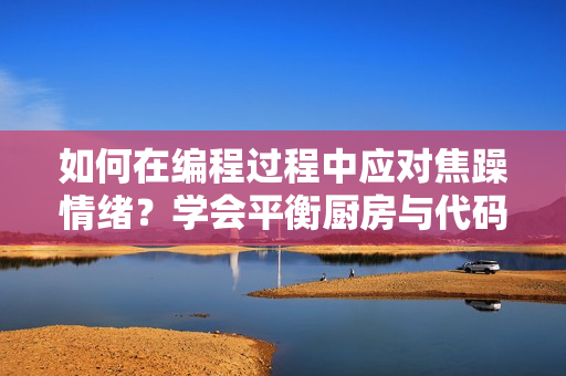 如何在編程過程中應對焦躁情緒？學會平衡廚房與代碼間的節(jié)奏