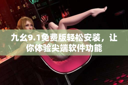 九幺9.1免費版輕松安裝，讓你體驗尖端軟件功能