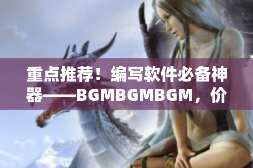 重點(diǎn)推薦！編寫軟件必備神器——BGMBGMBGM，價(jià)格親民！