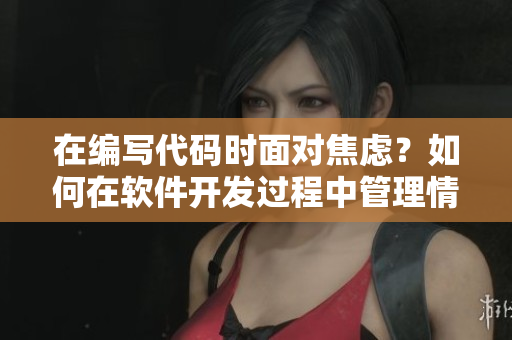在編寫代碼時面對焦慮？如何在軟件開發(fā)過程中管理情緒？