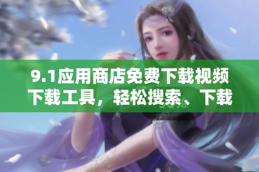 9.1應(yīng)用商店免費(fèi)下載視頻下載工具，輕松搜索、下載高清視頻