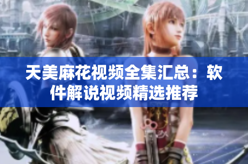 天美麻花視頻全集匯總：軟件解說視頻精選推薦