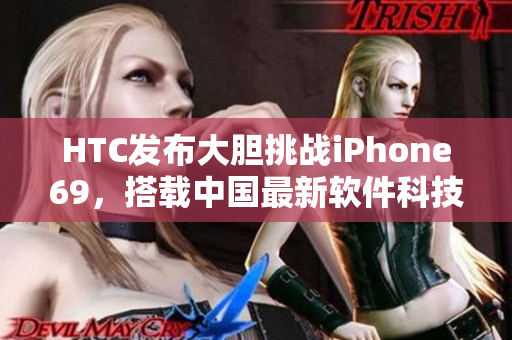 HTC發(fā)布大膽挑戰(zhàn)iPhone69，搭載中國最新軟件科技