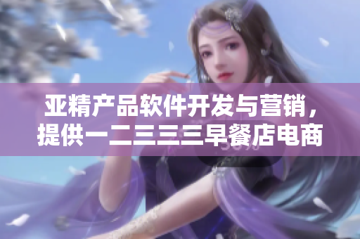 亞精產(chǎn)品軟件開發(fā)與營銷，提供一二三三三早餐店電商解決方案