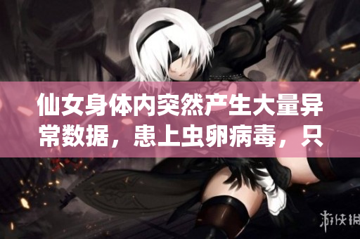 仙女身體內(nèi)突然產(chǎn)生大量異常數(shù)據(jù)，患上蟲卵病毒，只用軟件技能能否解救？