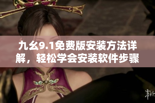 九幺9.1免費(fèi)版安裝方法詳解，輕松學(xué)會(huì)安裝軟件步驟