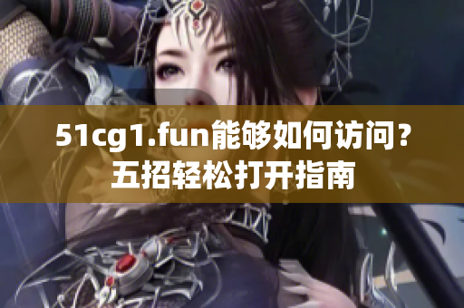 51cg1.fun能夠如何訪問？五招輕松打開指南