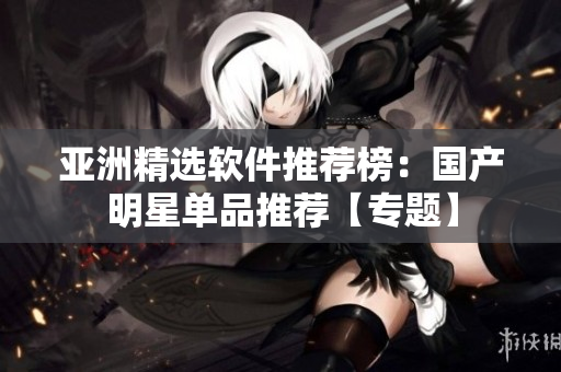亞洲精選軟件推薦榜：國產(chǎn)明星單品推薦【專題】