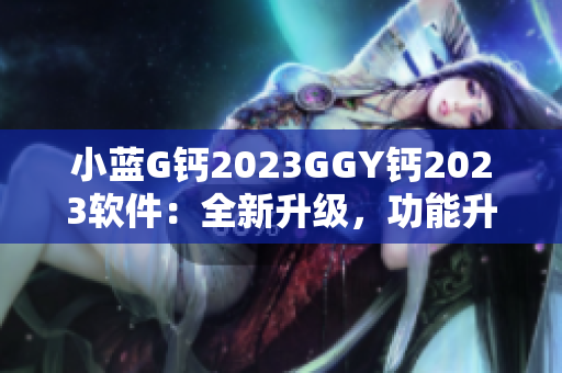 小藍(lán)G鈣2023GGY鈣2023軟件：全新升級，功能升級，體驗升級