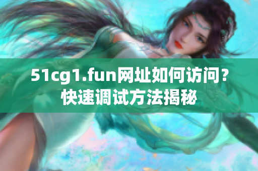 51cg1.fun網(wǎng)址如何訪問？快速調試方法揭秘