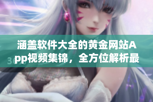 涵蓋軟件大全的黃金網(wǎng)站App視頻集錦，全方位解析最新應用技巧