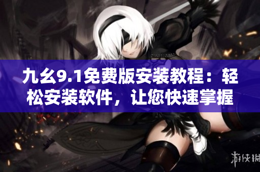 九幺9.1免費版安裝教程：輕松安裝軟件，讓您快速掌握使用技巧