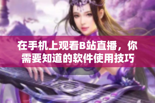 在手機(jī)上觀看B站直播，你需要知道的軟件使用技巧