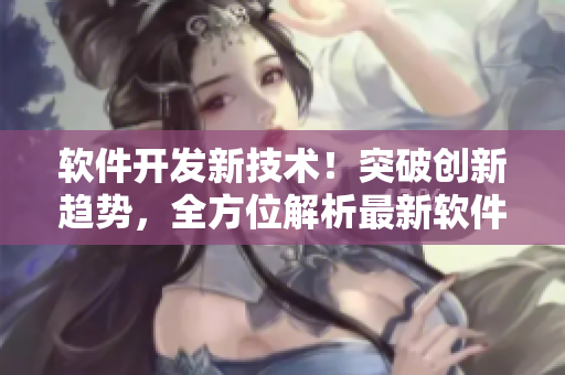 軟件開(kāi)發(fā)新技術(shù)！突破創(chuàng)新趨勢(shì)，全方位解析最新軟件開(kāi)發(fā)趨勢(shì)及應(yīng)用技巧