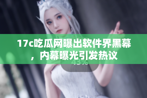 17c吃瓜網(wǎng)曝出軟件界黑幕，內(nèi)幕曝光引發(fā)熱議