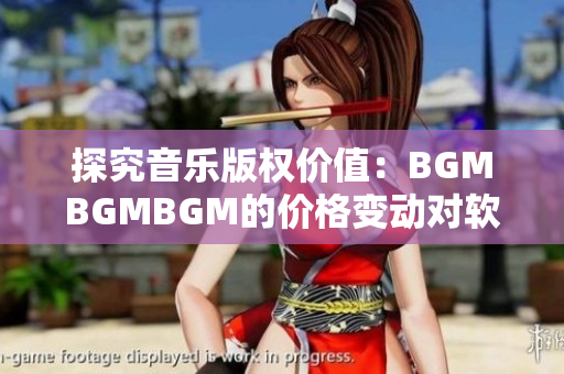 探究音樂版權價值：BGMBGMBGM的價格變動對軟件開發(fā)者有何影響？