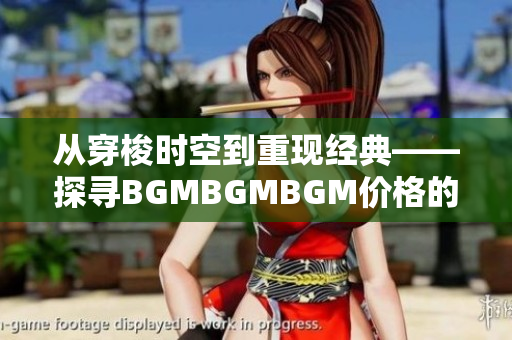 從穿梭時(shí)空到重現(xiàn)經(jīng)典——探尋BGMBGMBGM價(jià)格的演化與軟件應(yīng)用