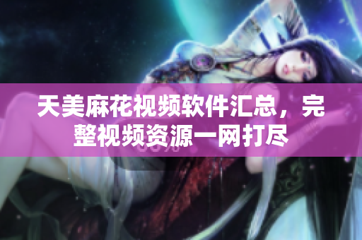 天美麻花視頻軟件匯總，完整視頻資源一網(wǎng)打盡