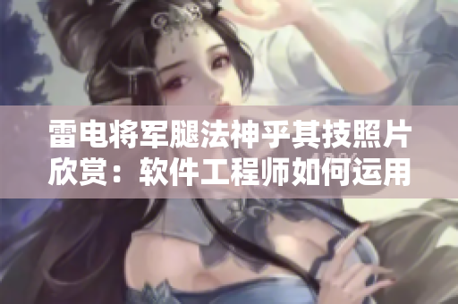 雷電將軍腿法神乎其技照片欣賞：軟件工程師如何運(yùn)用類似的技巧？
