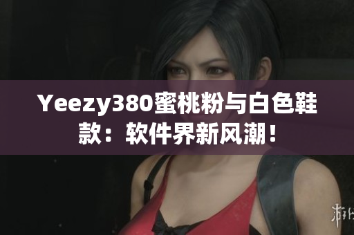 Yeezy380蜜桃粉與白色鞋款：軟件界新風潮！