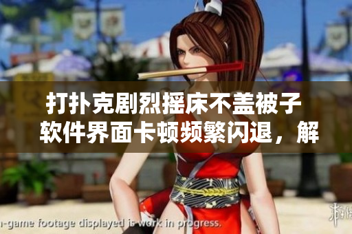 打撲克劇烈搖床不蓋被子  軟件界面卡頓頻繁閃退，解決方案來襲