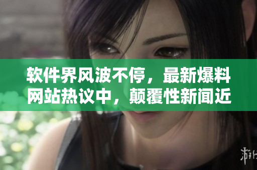 軟件界風(fēng)波不停，最新爆料網(wǎng)站熱議中，顛覆性新聞近在眼前