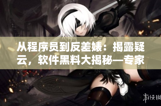 從程序員到反差婊：揭露疑云，軟件黑料大揭秘—專家級跟蹤報(bào)道