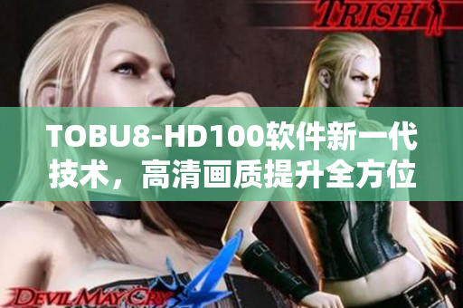 TOBU8-HD100軟件新一代技術(shù)，高清畫質(zhì)提升全方位體驗