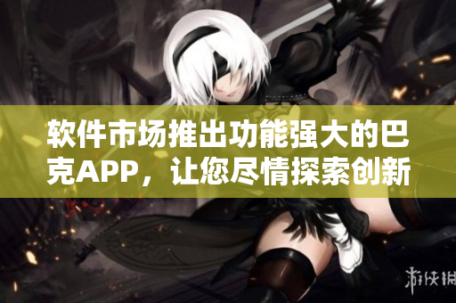 軟件市場(chǎng)推出功能強(qiáng)大的巴克APP，讓您盡情探索創(chuàng)新應(yīng)用