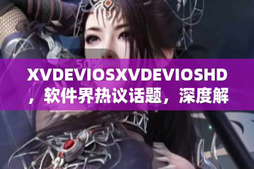 XVDEVIOSXVDEVIOSHD，軟件界熱議話(huà)題，深度解析軟件發(fā)展趨勢(shì)