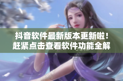 抖音軟件最新版本更新啦！趕緊點擊查看軟件功能全解析