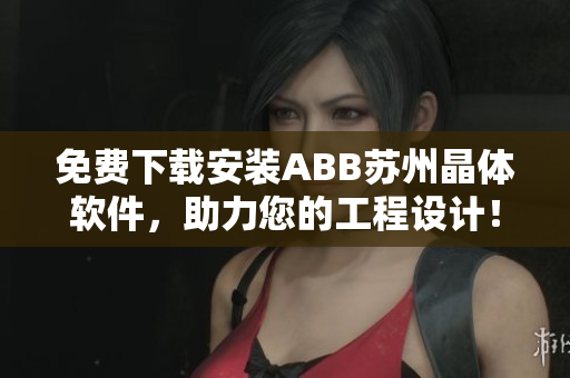 免費(fèi)下載安裝ABB蘇州晶體軟件，助力您的工程設(shè)計(jì)！