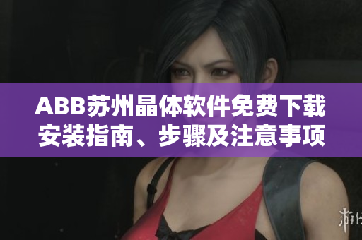 ABB蘇州晶體軟件免費(fèi)下載安裝指南、步驟及注意事項(xiàng)