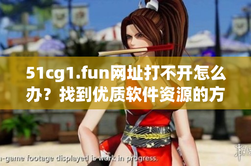 51cg1.fun網(wǎng)址打不開(kāi)怎么辦？找到優(yōu)質(zhì)軟件資源的方法分享