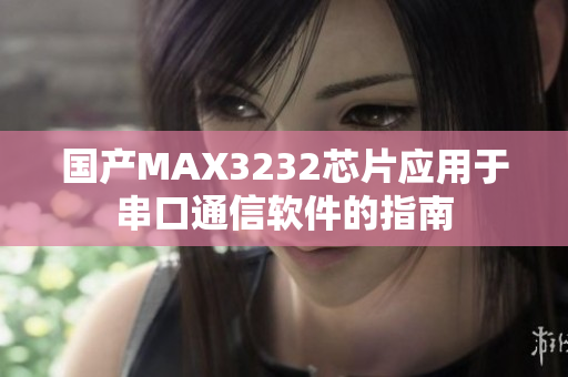 國產(chǎn)MAX3232芯片應(yīng)用于串口通信軟件的指南