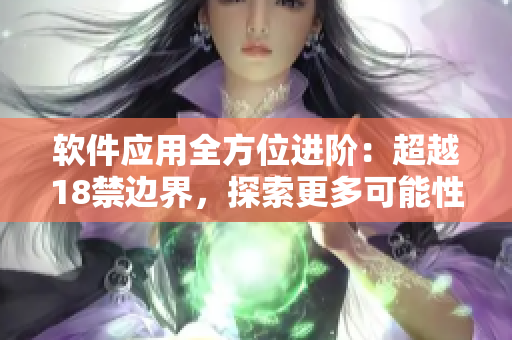 軟件應(yīng)用全方位進階：超越18禁邊界，探索更多可能性