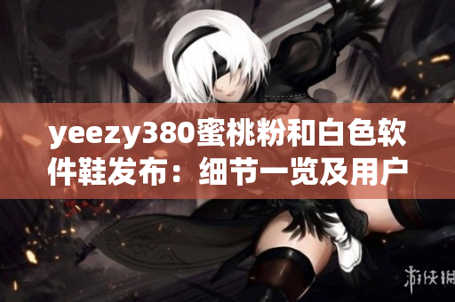yeezy380蜜桃粉和白色軟件鞋發(fā)布：細節(jié)一覽及用戶體驗解析