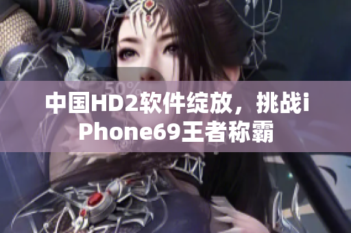 中國HD2軟件綻放，挑戰(zhàn)iPhone69王者稱霸
