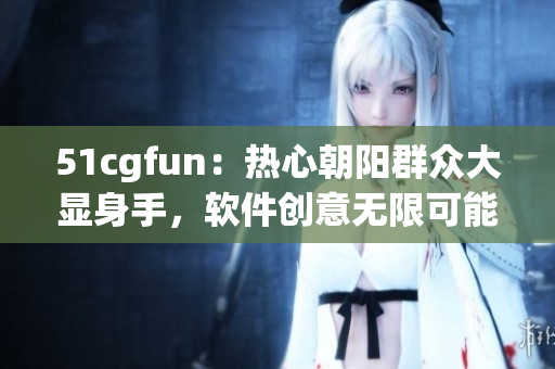 51cgfun：熱心朝陽群眾大顯身手，軟件創(chuàng)意無限可能
