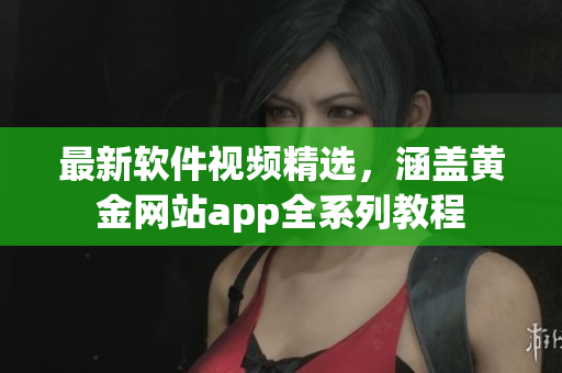 最新軟件視頻精選，涵蓋黃金網(wǎng)站app全系列教程