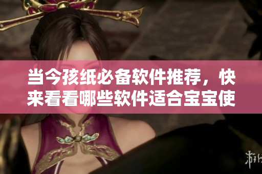 當(dāng)今孩紙必備軟件推薦，快來看看哪些軟件適合寶寶使用！