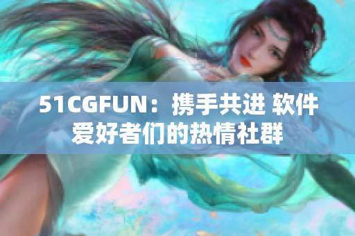 51CGFUN：攜手共進(jìn) 軟件愛(ài)好者們的熱情社群