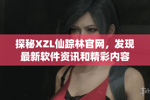探秘XZL仙蹤林官網(wǎng)，發(fā)現(xiàn)最新軟件資訊和精彩內(nèi)容
