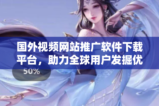 國(guó)外視頻網(wǎng)站推廣軟件下載平臺(tái)，助力全球用戶發(fā)掘優(yōu)質(zhì)軟件資源