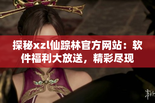 探秘xzl仙蹤林官方網站：軟件福利大放送，精彩盡現(xiàn)