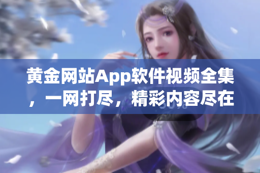 黃金網(wǎng)站App軟件視頻全集，一網(wǎng)打盡，精彩內容盡在其中