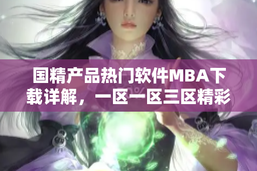 國(guó)精產(chǎn)品熱門(mén)軟件MBA下載詳解，一區(qū)一區(qū)三區(qū)精彩解讀
